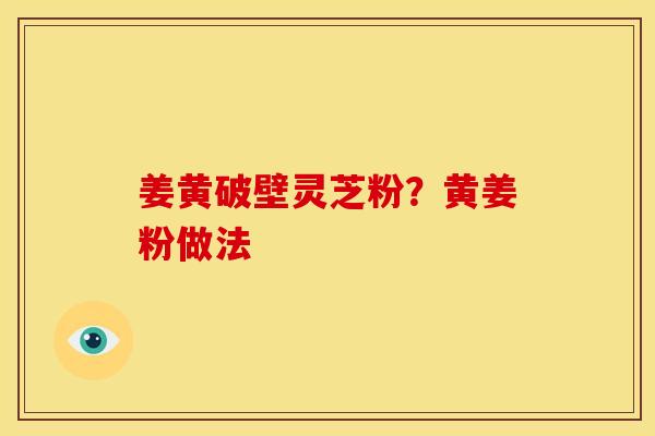 姜黄破壁灵芝粉?黄姜粉做法 姜黄破壁灵芝粉?黄姜粉做法