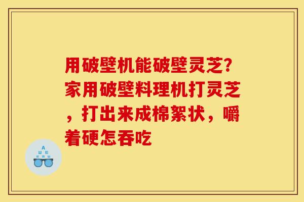 用破壁机能破壁灵芝？家用破壁料理机打灵芝，打出来成棉絮状，嚼着硬怎吞吃