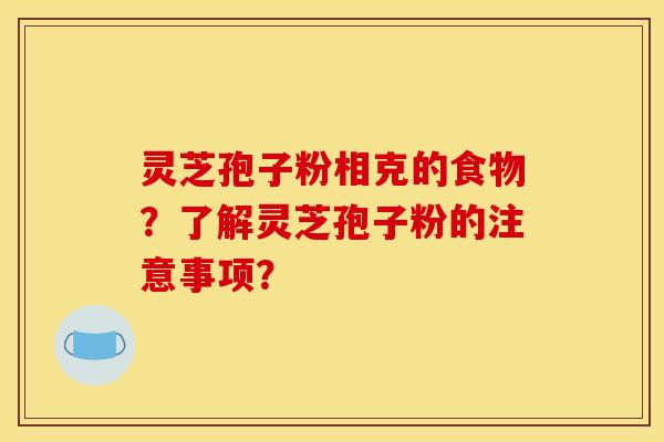 灵芝孢子粉相克的食物?了解灵芝孢子粉的注意事项? 灵芝孢子粉相克的食物?了解灵芝孢子粉的注意事项?