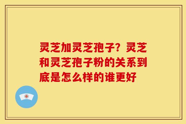 灵芝加灵芝孢子?灵芝和灵芝孢子粉的关系到底是怎么样的谁更好 灵芝加灵芝孢子?灵芝和灵芝孢子粉的关系到底是怎么样的谁更好