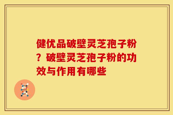 健优品破壁灵芝孢子粉？破壁灵芝孢子粉的功效与作用有哪些