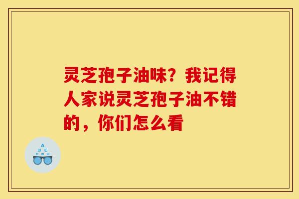 灵芝孢子油味?我记得人家说灵芝孢子油不错的,你们怎么看 灵芝孢子油味?我记得人家说灵芝孢子油不错的,你们怎么看