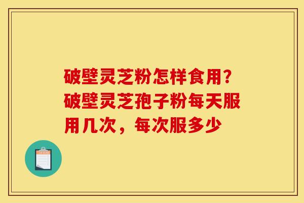 破壁灵芝粉怎样食用?破壁灵芝孢子粉每天服用几次,每次服多少 破壁灵芝粉怎样食用?破壁灵芝孢子粉每天服用几次,每次服多少