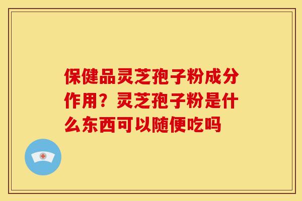 保健品灵芝孢子粉成分作用？灵芝孢子粉是什么东西可以随便吃吗