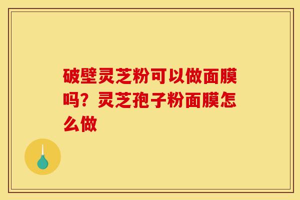 破壁灵芝粉可以做面膜吗?灵芝孢子粉面膜怎么做 破壁灵芝粉可以做面膜吗?灵芝孢子粉面膜怎么做