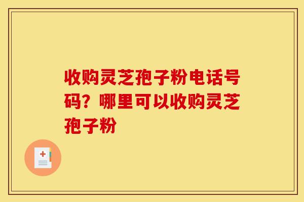 收购灵芝孢子粉电话号码?哪里可以收购灵芝孢子粉 收购灵芝孢子粉电话号码?哪里可以收购灵芝孢子粉