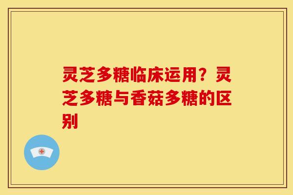 灵芝多糖临床运用?灵芝多糖与香菇多糖的区别 灵芝多糖临床运用?灵芝多糖与香菇多糖的区别
