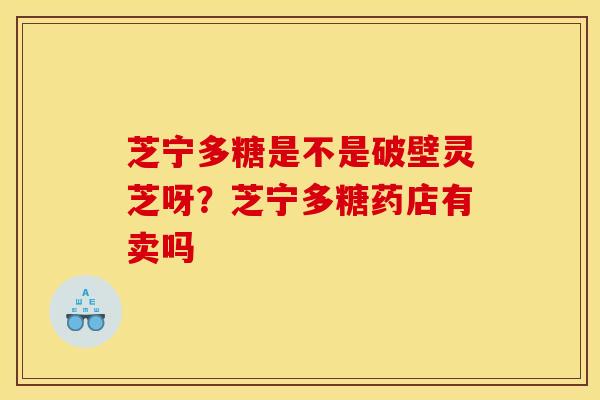 芝宁多糖是不是破壁灵芝呀?芝宁多糖药店有卖吗 芝宁多糖是不是破壁灵芝呀?芝宁多糖药店有卖吗