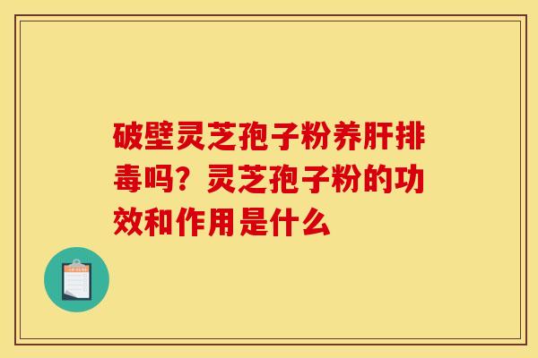破壁灵芝孢子粉养吗?灵芝孢子粉的功效和作用是什么 破壁灵芝孢子粉养吗?灵芝孢子粉的功效和作用是什么