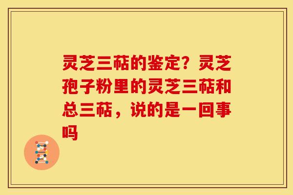 灵芝三萜的鉴定?灵芝孢子粉里的灵芝三萜和总三萜,说的是一回事吗 灵芝三萜的鉴定?灵芝孢子粉里的灵芝三萜和总三萜,说的是一回事吗