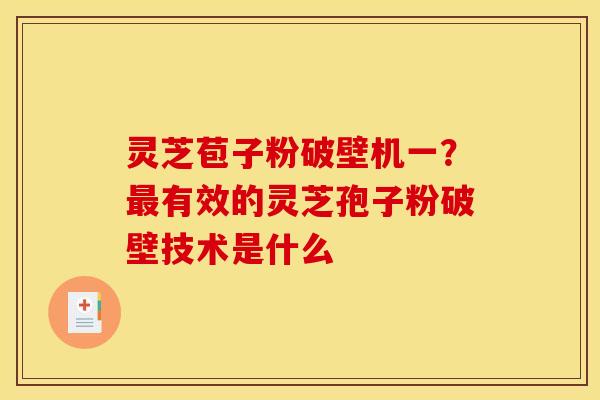 灵芝苞子粉破壁机一?有效的灵芝孢子粉破壁技术是什么 灵芝苞子粉破壁机一?有效的灵芝孢子粉破壁技术是什么