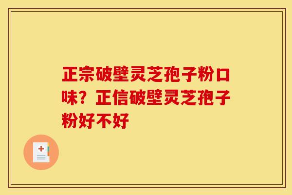 正宗破壁灵芝孢子粉口味?正信破壁灵芝孢子粉好不好 正宗破壁灵芝孢子粉口味?正信破壁灵芝孢子粉好不好