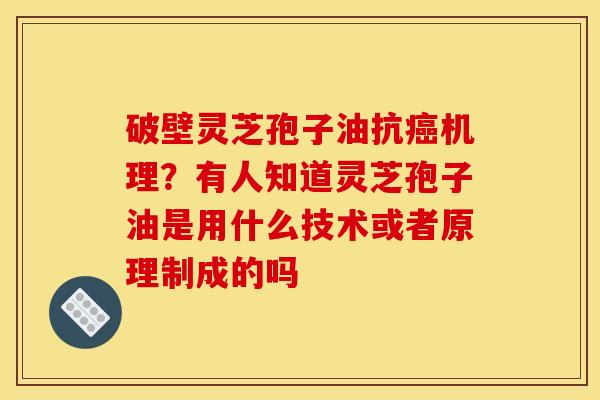 破壁灵芝孢子油抗机理?有人知道灵芝孢子油是用什么技术或者原理制成的吗 破壁灵芝孢子油抗机理?有人知道灵芝孢子油是用什么技术或者原理制成的吗