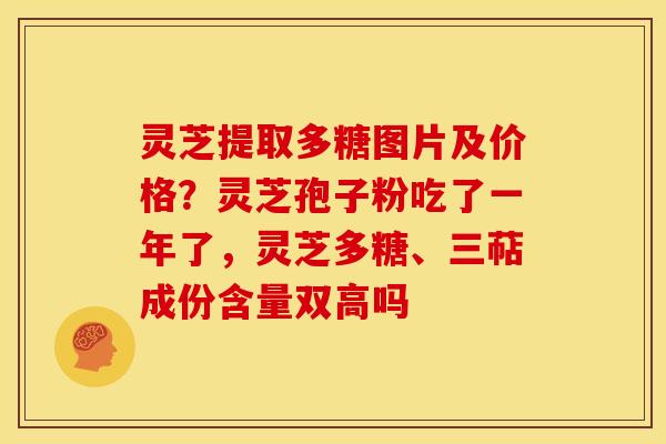 灵芝提取多糖图片及价格?灵芝孢子粉吃了一年了,灵芝多糖、三萜成份含量双高吗 灵芝提取多糖图片及价格?灵芝孢子粉吃了一年了,灵芝多糖、三萜成份含量双高吗