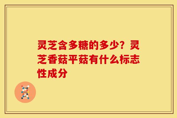 灵芝含多糖的多少?灵芝香菇平菇有什么标志性成分 灵芝含多糖的多少?灵芝香菇平菇有什么标志性成分