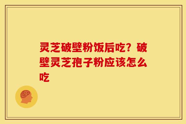 灵芝破壁粉饭后吃?破壁灵芝孢子粉应该怎么吃 灵芝破壁粉饭后吃?破壁灵芝孢子粉应该怎么吃