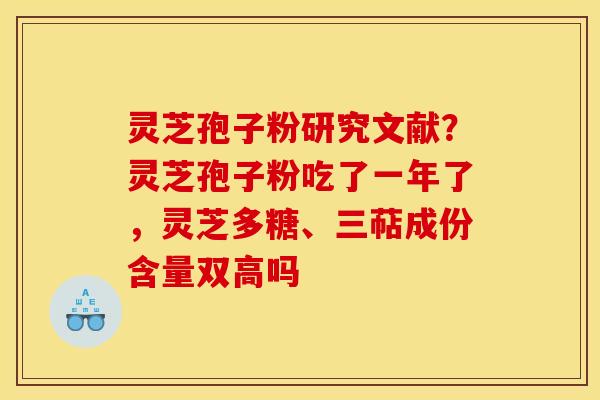 灵芝孢子粉研究文献?灵芝孢子粉吃了一年了,灵芝多糖、三萜成份含量双高吗 灵芝孢子粉研究文献?灵芝孢子粉吃了一年了,灵芝多糖、三萜成份含量双高吗