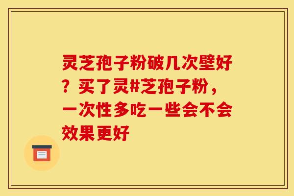 灵芝孢子粉破几次壁好？买了灵#芝孢子粉，一次性多吃一些会不会效果更好