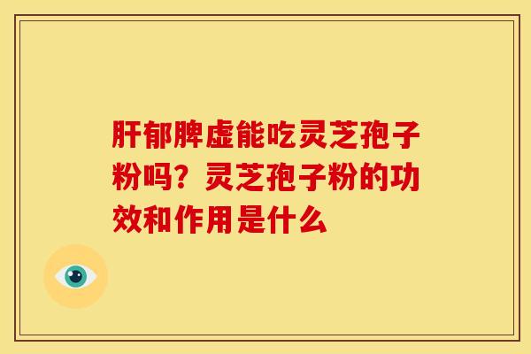 郁脾虚能吃灵芝孢子粉吗?灵芝孢子粉的功效和作用是什么 郁脾虚能吃灵芝孢子粉吗?灵芝孢子粉的功效和作用是什么