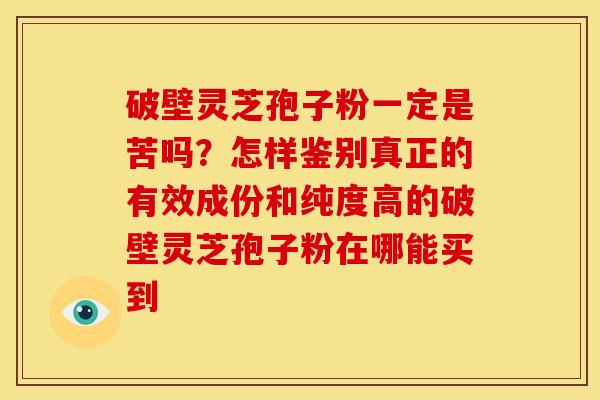 破壁灵芝孢子粉一定是苦吗?怎样鉴别真正的有效成份和纯度高的破壁灵芝孢子粉在哪能买到 破壁灵芝孢子粉一定是苦吗?怎样鉴别真正的有效成份和纯度高的破壁灵芝孢子粉在哪能买到