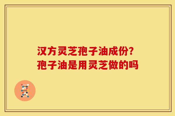 汉方灵芝孢子油成份?孢子油是用灵芝做的吗 汉方灵芝孢子油成份?孢子油是用灵芝做的吗