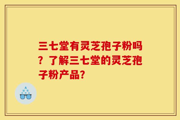三七堂有灵芝孢子粉吗?了解三七堂的灵芝孢子粉产品? 三七堂有灵芝孢子粉吗?了解三七堂的灵芝孢子粉产品?