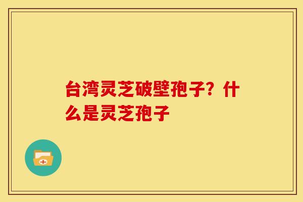 台湾灵芝破壁孢子？什么是灵芝孢子