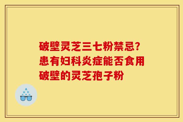 破壁灵芝三七粉禁忌？患有能否食用破壁的灵芝孢子粉