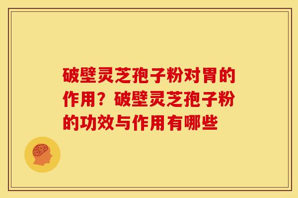 破壁灵芝孢子粉对胃的作用?破壁灵芝孢子粉的功效与作用有哪些 破壁灵芝孢子粉对胃的作用?破壁灵芝孢子粉的功效与作用有哪些