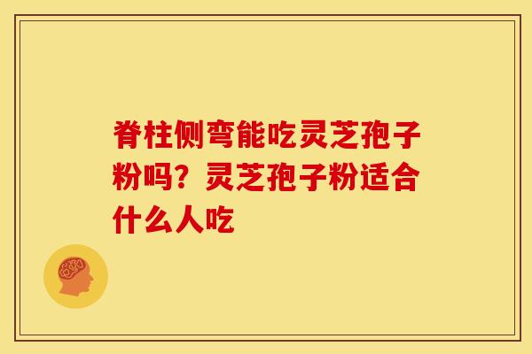 脊柱侧弯能吃灵芝孢子粉吗?灵芝孢子粉适合什么人吃 脊柱侧弯能吃灵芝孢子粉吗?灵芝孢子粉适合什么人吃