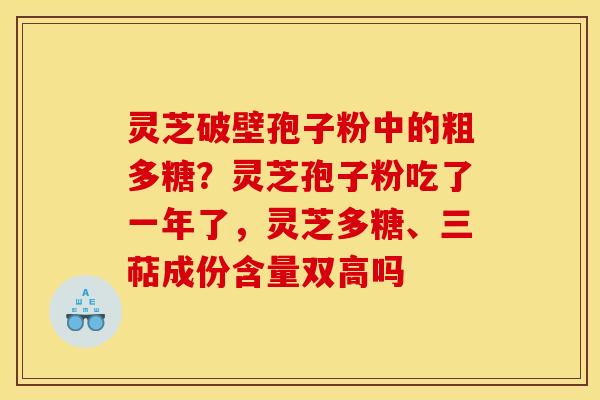 灵芝破壁孢子粉中的粗多糖?灵芝孢子粉吃了一年了,灵芝多糖、三萜成份含量双高吗 灵芝破壁孢子粉中的粗多糖?灵芝孢子粉吃了一年了,灵芝多糖、三萜成份含量双高吗