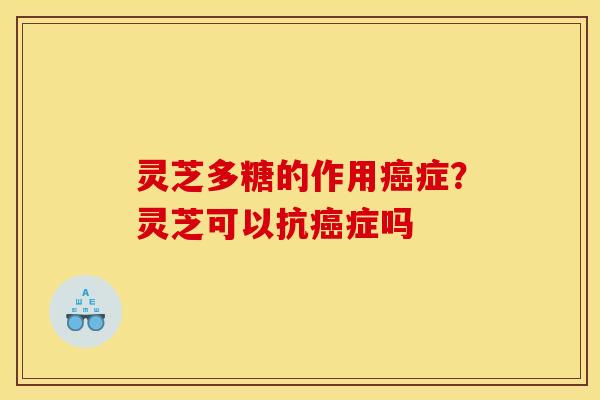 灵芝多糖的作用症?灵芝可以抗症吗 灵芝多糖的作用症?灵芝可以抗症吗