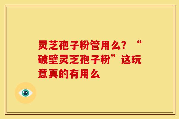 灵芝孢子粉管用么?“破壁灵芝孢子粉”这玩意真的有用么 灵芝孢子粉管用么?“破壁灵芝孢子粉”这玩意真的有用么