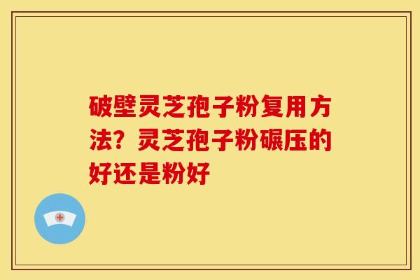 破壁灵芝孢子粉复用方法?灵芝孢子粉碾压的好还是粉好 破壁灵芝孢子粉复用方法?灵芝孢子粉碾压的好还是粉好