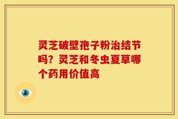 灵芝破壁孢子粉结节吗？灵芝和冬虫夏草哪个药用价值高