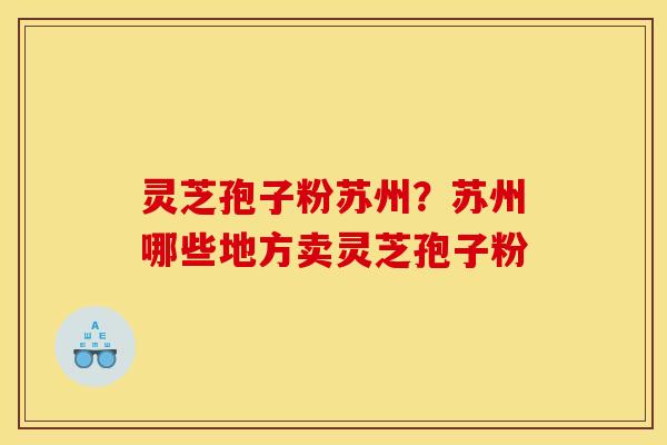 灵芝孢子粉苏州?苏州哪些地方卖灵芝孢子粉 灵芝孢子粉苏州?苏州哪些地方卖灵芝孢子粉