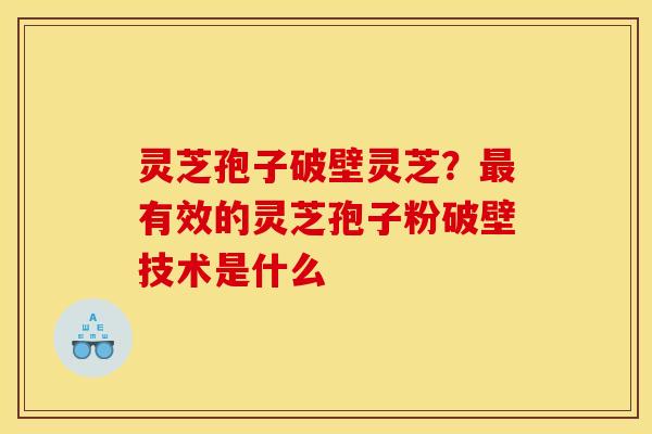 灵芝孢子破壁灵芝?有效的灵芝孢子粉破壁技术是什么 灵芝孢子破壁灵芝?有效的灵芝孢子粉破壁技术是什么