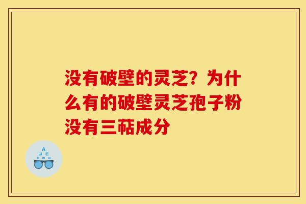 没有破壁的灵芝?为什么有的破壁灵芝孢子粉没有三萜成分 没有破壁的灵芝?为什么有的破壁灵芝孢子粉没有三萜成分