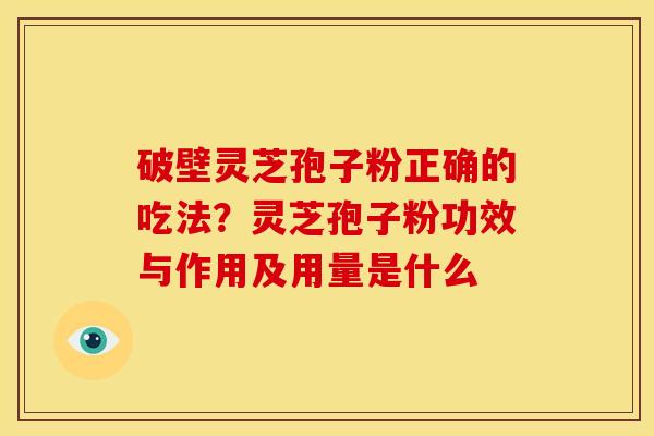 破壁灵芝孢子粉正确的吃法?灵芝孢子粉功效与作用及用量是什么 破壁灵芝孢子粉正确的吃法?灵芝孢子粉功效与作用及用量是什么