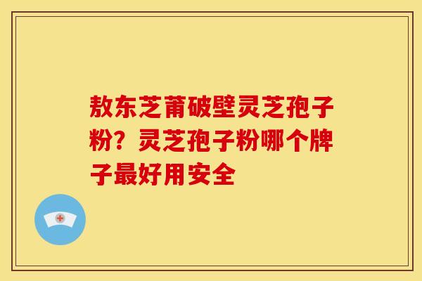 敖东芝莆破壁灵芝孢子粉?灵芝孢子粉哪个牌子好用安全 敖东芝莆破壁灵芝孢子粉?灵芝孢子粉哪个牌子好用安全