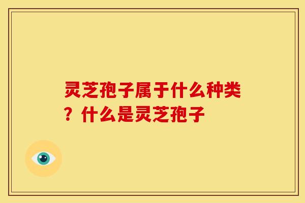 灵芝孢子属于什么种类?什么是灵芝孢子 灵芝孢子属于什么种类?什么是灵芝孢子