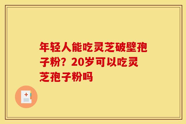 年轻人能吃灵芝破壁孢子粉?20岁可以吃灵芝孢子粉吗 年轻人能吃灵芝破壁孢子粉?20岁可以吃灵芝孢子粉吗