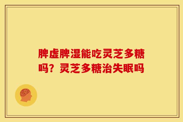 脾虚脾湿能吃灵芝多糖吗?灵芝多糖吗 脾虚脾湿能吃灵芝多糖吗?灵芝多糖吗