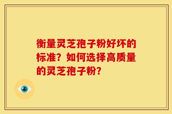 衡量灵芝孢子粉好坏的标准?如何选择高质量的灵芝孢子粉? 衡量灵芝孢子粉好坏的标准?如何选择高质量的灵芝孢子粉?