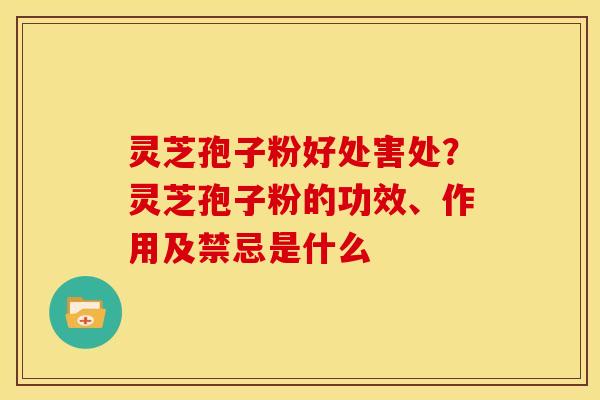 灵芝孢子粉好处害处?灵芝孢子粉的功效、作用及禁忌是什么 灵芝孢子粉好处害处?灵芝孢子粉的功效、作用及禁忌是什么