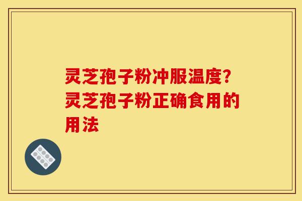 灵芝孢子粉冲服温度?灵芝孢子粉正确食用的用法 灵芝孢子粉冲服温度?灵芝孢子粉正确食用的用法