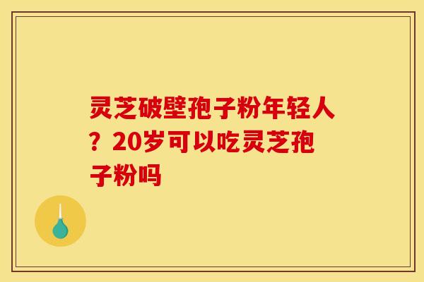 灵芝破壁孢子粉年轻人?20岁可以吃灵芝孢子粉吗 灵芝破壁孢子粉年轻人?20岁可以吃灵芝孢子粉吗