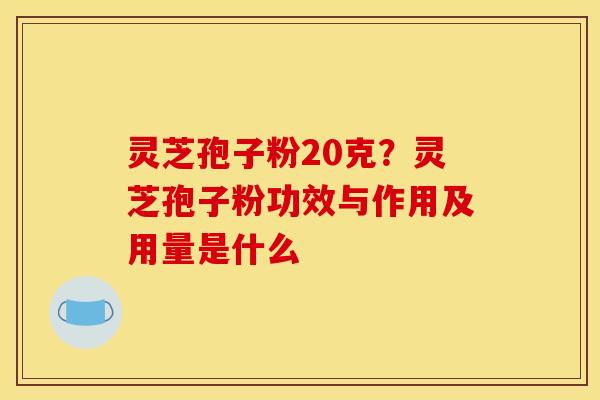 灵芝孢子粉20克?灵芝孢子粉功效与作用及用量是什么 灵芝孢子粉20克?灵芝孢子粉功效与作用及用量是什么
