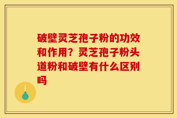 破壁灵芝孢子粉的功效和作用？灵芝孢子粉头道粉和破壁有什么区别吗