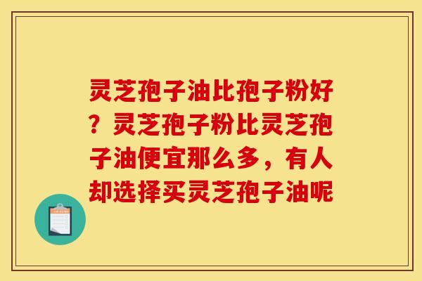 灵芝孢子油比孢子粉好?灵芝孢子粉比灵芝孢子油便宜那么多,有人却选择买灵芝孢子油呢 灵芝孢子油比孢子粉好?灵芝孢子粉比灵芝孢子油便宜那么多,有人却选择买灵芝孢子油呢